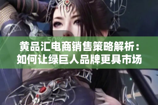黄品汇电商销售策略解析：如何让绿巨人品牌更具市场竞争力