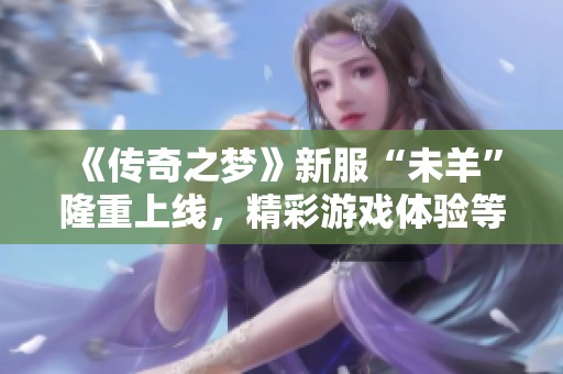 《传奇之梦》新服“未羊”隆重上线，精彩游戏体验等你来探险