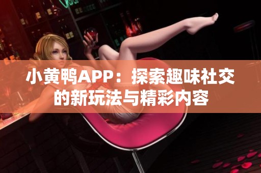 小黄鸭APP：探索趣味社交的新玩法与精彩内容