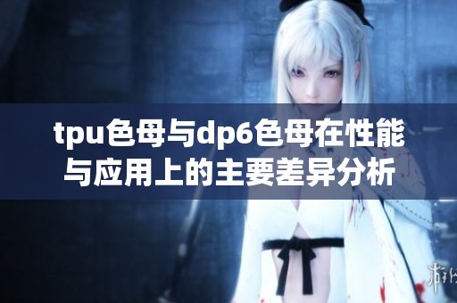tpu色母与dp6色母在性能与应用上的主要差异分析