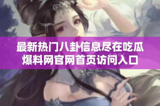 最新热门八卦信息尽在吃瓜爆料网官网首页访问入口