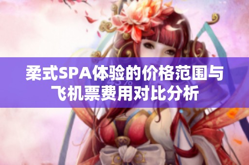 柔式SPA体验的价格范围与飞机票费用对比分析