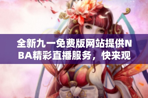 全新九一免费版网站提供NBA精彩直播服务，快来观看吧！