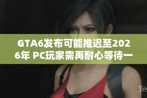 GTA6发布可能推迟至2026年 PC玩家需再耐心等待一年