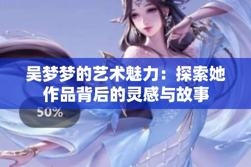 吴梦梦的艺术魅力：探索她作品背后的灵感与故事