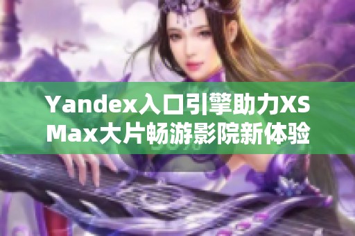 Yandex入口引擎助力XSMax大片畅游影院新体验