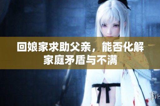 回娘家求助父亲，能否化解家庭矛盾与不满