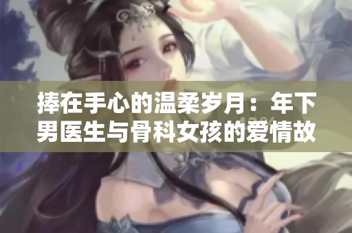 捧在手心的温柔岁月：年下男医生与骨科女孩的爱情故事
