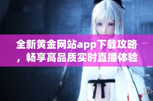 全新黄金网站app下载攻略，畅享高品质实时直播体验
