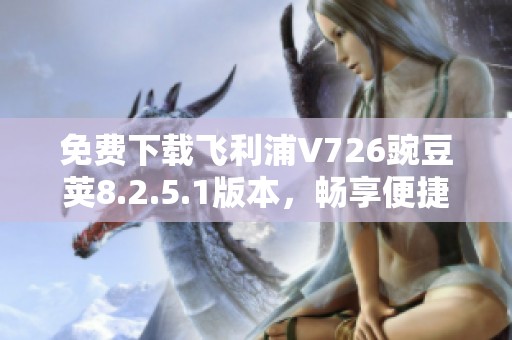 免费下载飞利浦V726豌豆荚8.2.5.1版本，畅享便捷应用服务