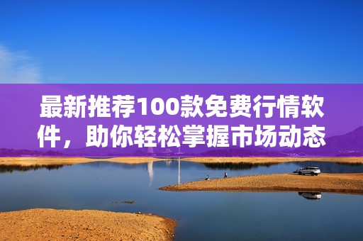 最新推荐100款免费行情软件，助你轻松掌握市场动态
