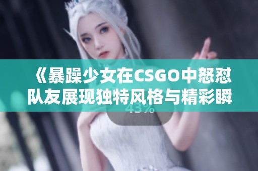 《暴躁少女在CSGO中怒怼队友展现独特风格与精彩瞬间》