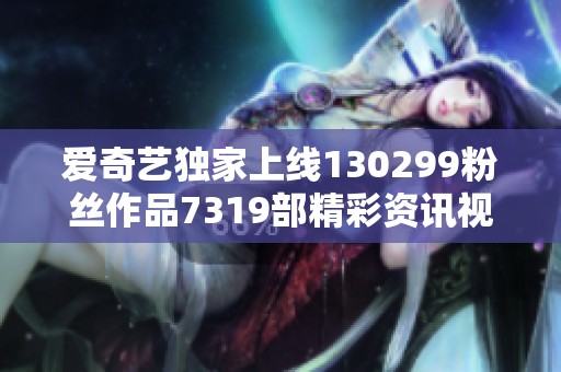 爱奇艺独家上线130299粉丝作品7319部精彩资讯视频免费观看