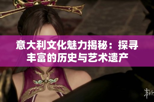 意大利文化魅力揭秘：探寻丰富的历史与艺术遗产