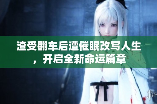 渣受翻车后遭催眠改写人生，开启全新命运篇章