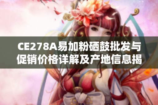 CE278A易加粉硒鼓批发与促销价格详解及产地信息揭秘