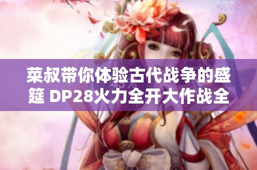 菜叔带你体验古代战争的盛筵 DP28火力全开大作战全面开启