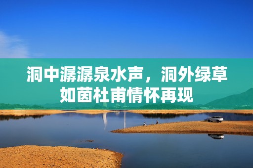 洞中潺潺泉水声，洞外绿草如茵杜甫情怀再现