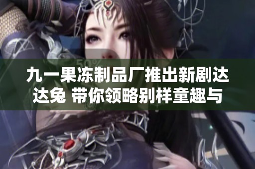 九一果冻制品厂推出新剧达达兔 带你领略别样童趣与故事魅力