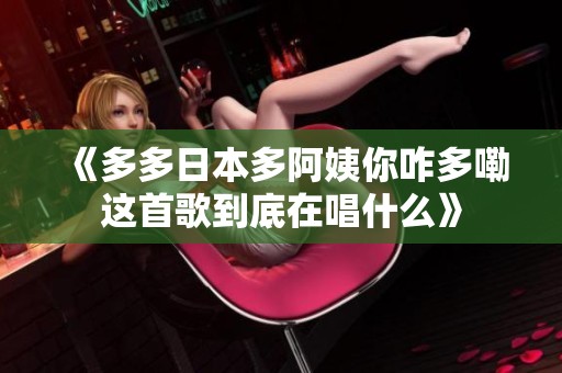 《多多日本多阿姨你咋多嘞这首歌到底在唱什么》