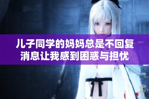 儿子同学的妈妈总是不回复消息让我感到困惑与担忧