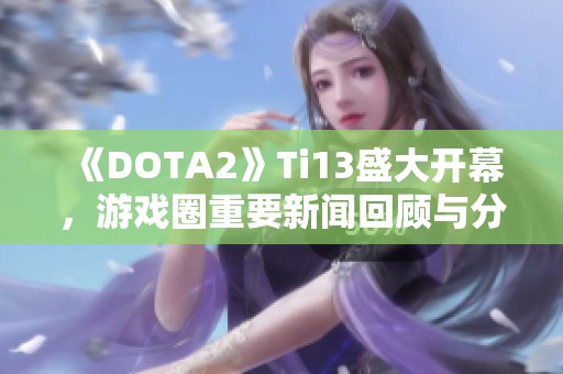 《DOTA2》Ti13盛大开幕，游戏圈重要新闻回顾与分析