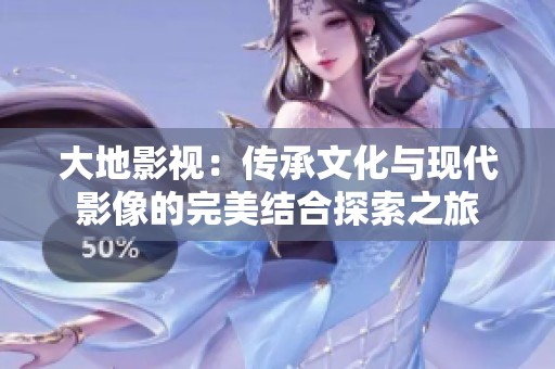大地影视：传承文化与现代影像的完美结合探索之旅
