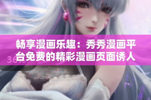 畅享漫画乐趣：秀秀漫画平台免费的精彩漫画页面诱人上线