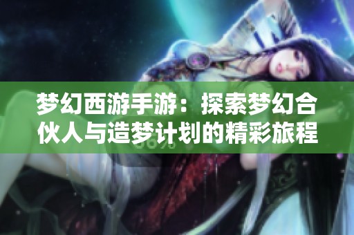 梦幻西游手游：探索梦幻合伙人与造梦计划的精彩旅程