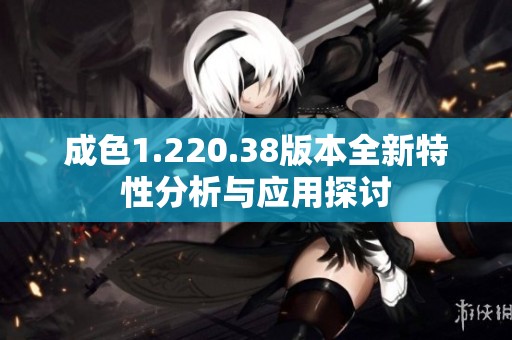 成色1.220.38版本全新特性分析与应用探讨