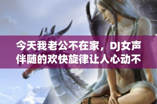 今天我老公不在家，DJ女声伴随的欢快旋律让人心动不已