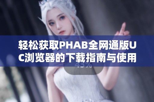 轻松获取PHAB全网通版UC浏览器的下载指南与使用技巧