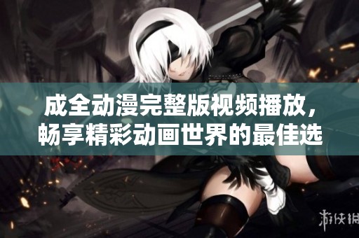 成全动漫完整版视频播放，畅享精彩动画世界的最佳选择
