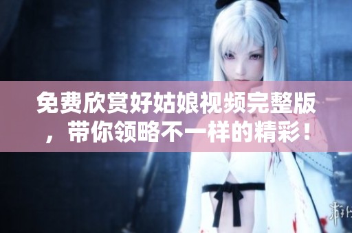 免费欣赏好姑娘视频完整版，带你领略不一样的精彩！