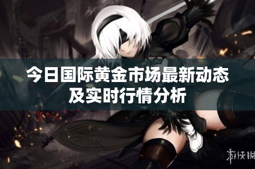 今日国际黄金市场最新动态及实时行情分析