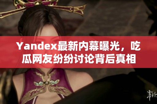 Yandex最新内幕曝光，吃瓜网友纷纷讨论背后真相