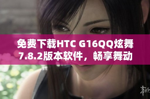 免费下载HTC G16QQ炫舞7.8.2版本软件，畅享舞动乐趣