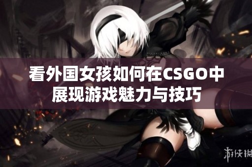 看外国女孩如何在CSGO中展现游戏魅力与技巧
