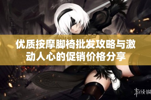 优质按摩脚椅批发攻略与激动人心的促销价格分享