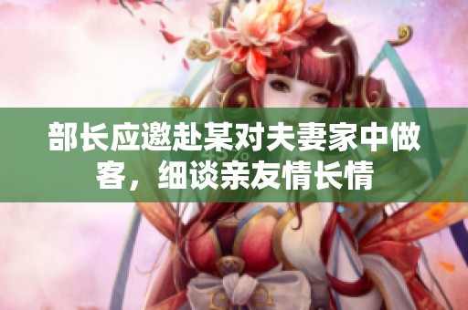 部长应邀赴某对夫妻家中做客，细谈亲友情长情
