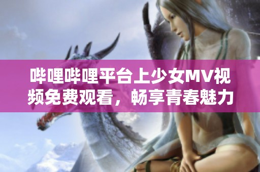 哔哩哔哩平台上少女MV视频免费观看，畅享青春魅力！