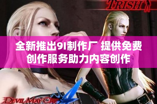 全新推出9I制作厂 提供免费创作服务助力内容创作