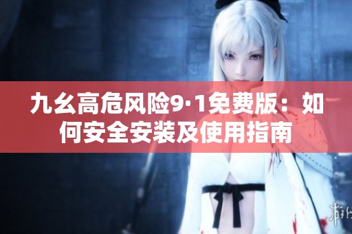 九幺高危风险9·1免费版：如何安全安装及使用指南