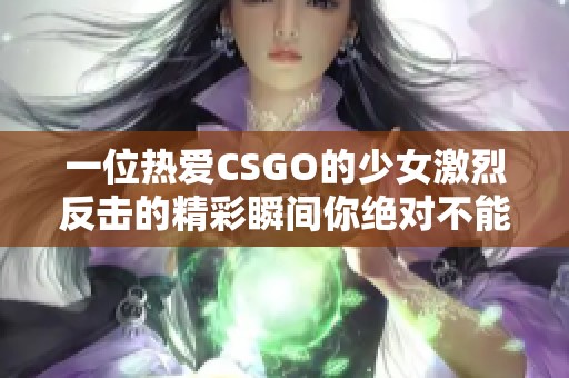 一位热爱CSGO的少女激烈反击的精彩瞬间你绝对不能错过