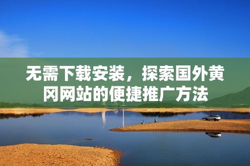 无需下载安装，探索国外黄冈网站的便捷推广方法