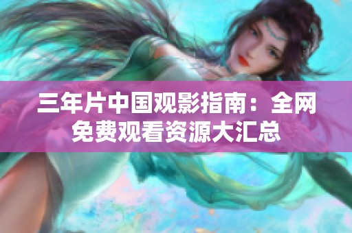三年片中国观影指南：全网免费观看资源大汇总