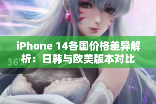 iPhone 14各国价格差异解析：日韩与欧美版本对比