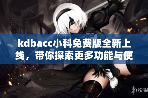 kdbacc小科免费版全新上线，带你探索更多功能与使用技巧