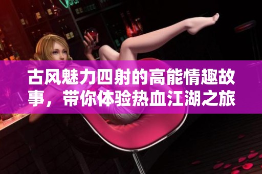 古风魅力四射的高能情趣故事，带你体验热血江湖之旅