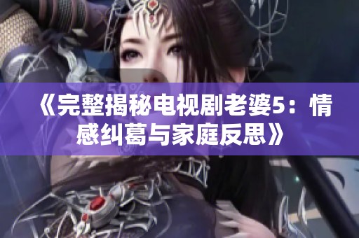 《完整揭秘电视剧老婆5：情感纠葛与家庭反思》